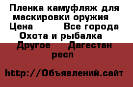 Пленка камуфляж для маскировки оружия › Цена ­ 750 - Все города Охота и рыбалка » Другое   . Дагестан респ.